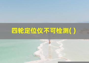 四轮定位仪不可检测( )